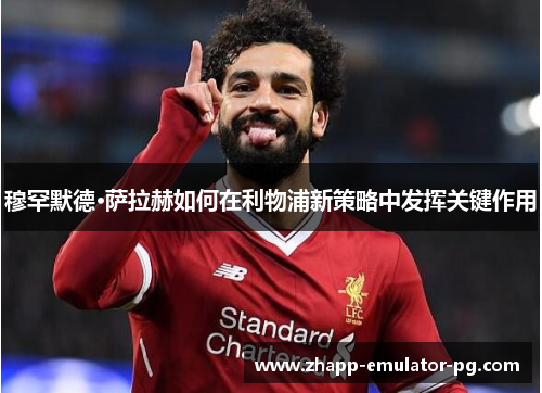 穆罕默德·萨拉赫如何在利物浦新策略中发挥关键作用