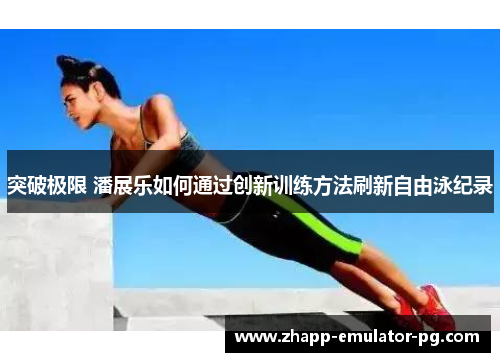 突破极限 潘展乐如何通过创新训练方法刷新自由泳纪录