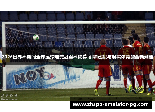 2026世界杯期间全球足球电竞冠军杯揭幕 引领虚拟与现实体育融合新潮流