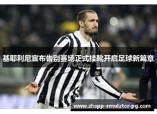 基耶利尼宣布告别赛场正式挂靴开启足球新篇章