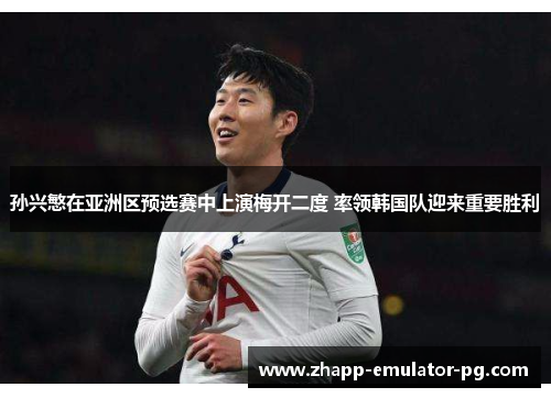 孙兴慜在亚洲区预选赛中上演梅开二度 率领韩国队迎来重要胜利 孙兴慜在亚洲区预选赛中上演梅开二度 率领韩国队迎来重要胜利