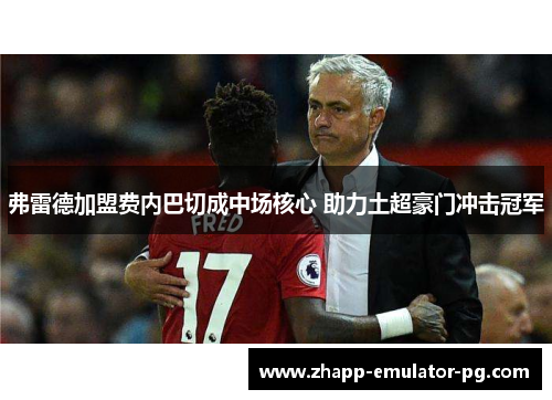 弗雷德加盟费内巴切成中场核心 助力土超豪门冲击冠军