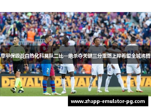 意甲保级战白热化科莫队二比一绝杀夺关键三分重燃上岸希望全城沸腾 意甲保级战白热化科莫队二比一绝杀夺关键三分重燃上岸希望全城沸腾