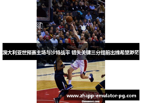 澳大利亚世预赛主场与沙特战平 错失关键三分提前出线希望渺茫