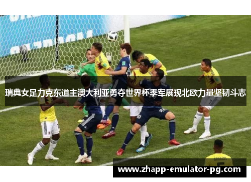 瑞典女足力克东道主澳大利亚勇夺世界杯季军展现北欧力量坚韧斗志
