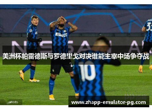 美洲杯帕雷德斯与罗德里戈对决谁能主宰中场争夺战