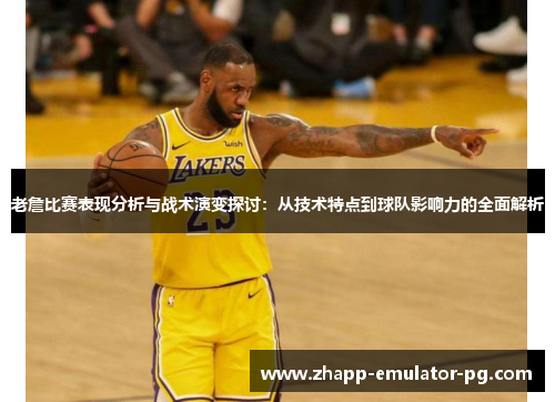 老詹比赛表现分析与战术演变探讨：从技术特点到球队影响力的全面解析