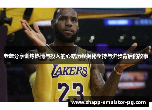 老詹分享训练热情与投入的心路历程揭秘坚持与进步背后的故事