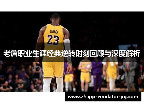 老詹职业生涯经典逆转时刻回顾与深度解析