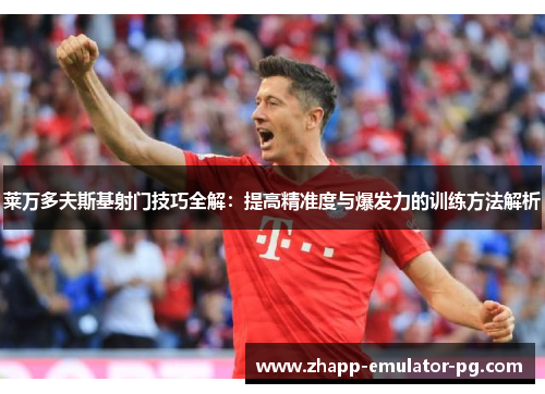 莱万多夫斯基射门技巧全解：提高精准度与爆发力的训练方法解析