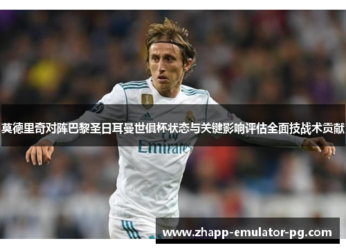 莫德里奇对阵巴黎圣日耳曼世俱杯状态与关键影响评估全面技战术贡献