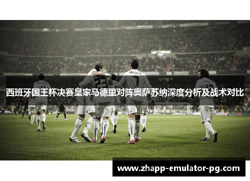 西班牙国王杯决赛皇家马德里对阵奥萨苏纳深度分析及战术对比