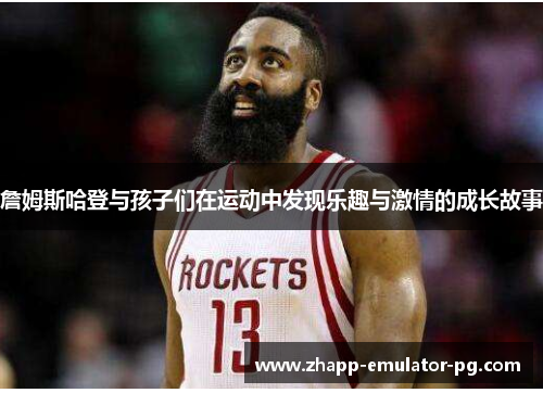 詹姆斯哈登与孩子们在运动中发现乐趣与激情的成长故事
