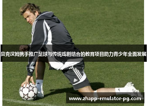 贝克汉姆携手推广足球与传统戏剧结合的教育项目助力青少年全面发展