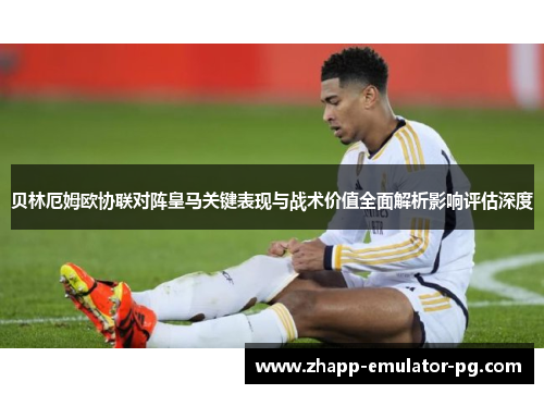 贝林厄姆欧协联对阵皇马关键表现与战术价值全面解析影响评估深度