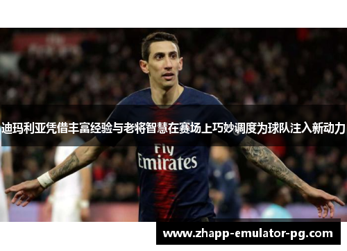 迪玛利亚凭借丰富经验与老将智慧在赛场上巧妙调度为球队注入新动力