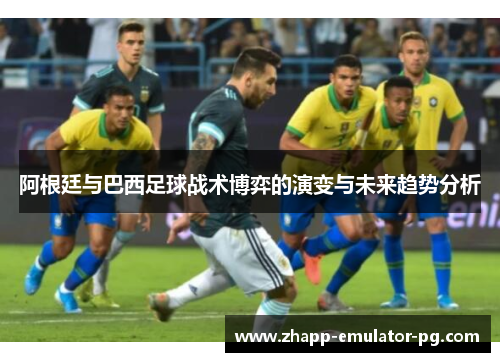 阿根廷与巴西足球战术博弈的演变与未来趋势分析