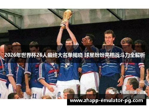 2026年世界杯26人最终大名单揭晓 球星纷纷亮相战斗力全解析