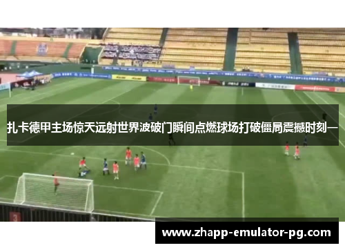 扎卡德甲主场惊天远射世界波破门瞬间点燃球场打破僵局震撼时刻一