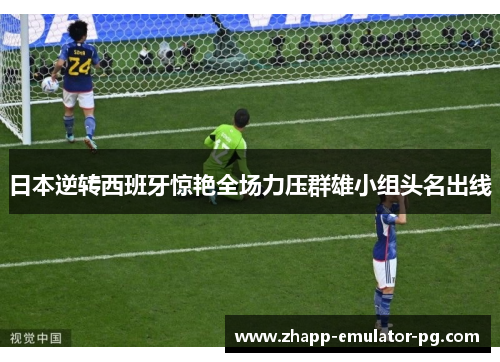 日本逆转西班牙惊艳全场力压群雄小组头名出线 日本逆转西班牙惊艳全场力压群雄小组头名出线