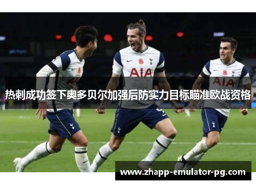 热刺成功签下奥多贝尔加强后防实力目标瞄准欧战资格 热刺成功签下奥多贝尔加强后防实力目标瞄准欧战资格