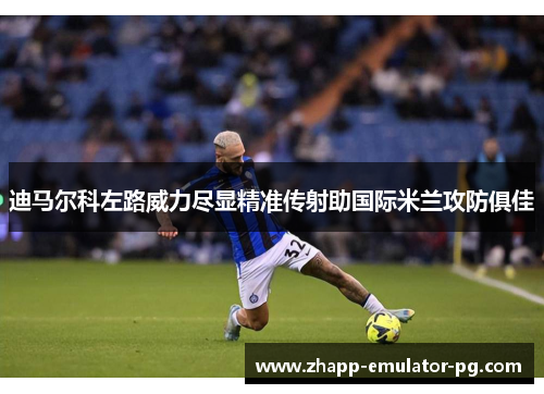 迪马尔科左路威力尽显精准传射助国际米兰攻防俱佳