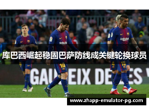 库巴西崛起稳固巴萨防线成关键轮换球员
