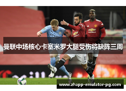 曼联中场核心卡塞米罗大腿受伤将缺阵三周 曼联中场核心卡塞米罗大腿受伤将缺阵三周