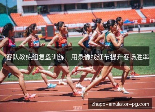 客队教练组复盘训练，用录像找细节提升客场胜率