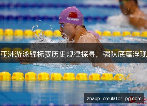 亚洲游泳锦标赛历史规律探寻，强队底蕴浮现