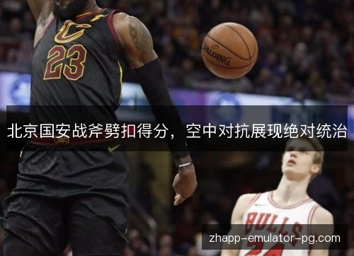 北京国安战斧劈扣得分，空中对抗展现绝对统治