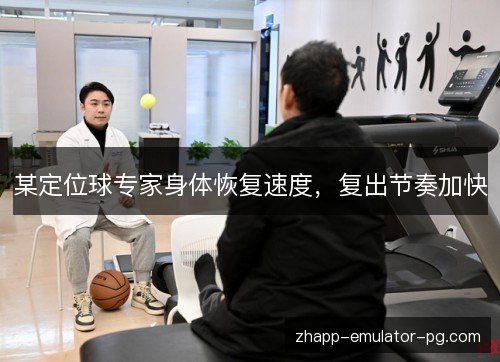 某定位球专家身体恢复速度，复出节奏加快